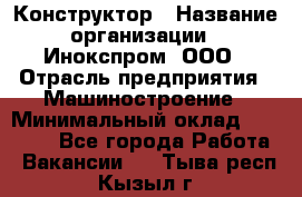 Конструктор › Название организации ­ Инокспром, ООО › Отрасль предприятия ­ Машиностроение › Минимальный оклад ­ 30 000 - Все города Работа » Вакансии   . Тыва респ.,Кызыл г.